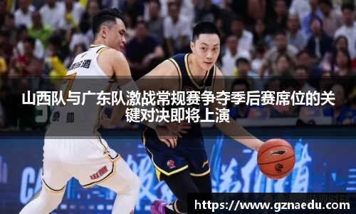 山西队与广东队激战常规赛争夺季后赛席位的关键对决即将上演