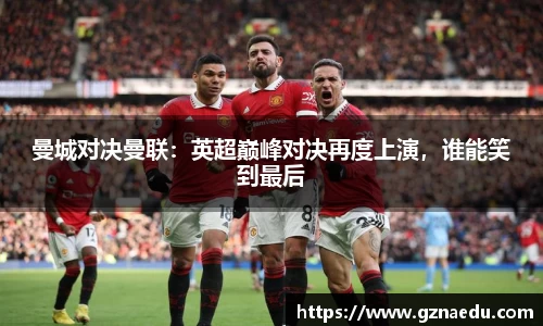 曼城对决曼联：英超巅峰对决再度上演，谁能笑到最后