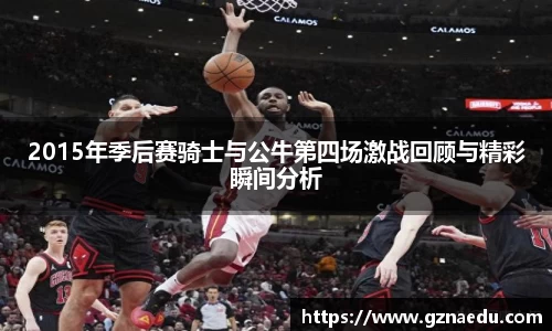 2015年季后赛骑士与公牛第四场激战回顾与精彩瞬间分析